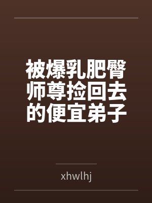 被爆乳肥臀师尊捡回去的便宜弟子是御姐们的肛交公狗 被爆乳肥臀师尊捡回去的便宜弟子是御姐们的肛交公狗