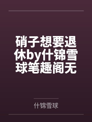 硝子想要退休by什锦雪球笔趣阁无弹窗
