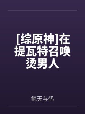 [综原神]在提瓦特召唤烫男人by鲸天与鹤
