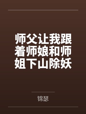 师父让我跟着师娘和师姐下山除妖，结果她们迷上了我的巨根，最后我把她们睡走了by锦瑟笔趣阁无弹窗