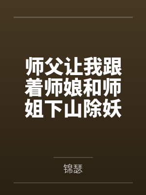 师父让我跟着师娘和师姐下山除妖,结果她们迷上了我的巨根,最后我把她们睡走了全文免费阅读 师父让我跟着师娘和师姐下山除妖,结果她们迷上了我的巨根,最后我把她们睡走了全文免费阅读