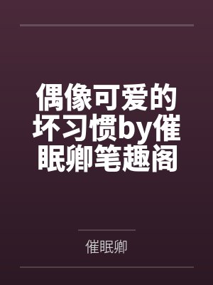 偶像可爱的坏习惯by催眠卿笔趣阁无弹窗