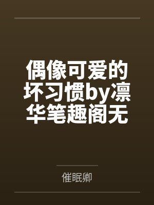 偶像可爱的坏习惯by凛华笔趣阁无弹窗