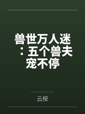 兽世万人迷被五个情 兽世万人迷被五个情
