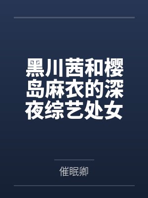 黑川茜和樱岛麻衣的深夜综艺处女秀笔趣阁无弹窗