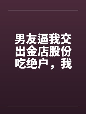 男友逼我交出金店股份吃绝户，我真交后他却悔疯了
