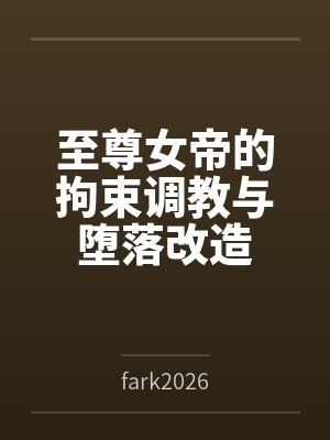 至尊女帝的拘束调教与堕落改造 至尊女帝的拘束调教与堕落改造