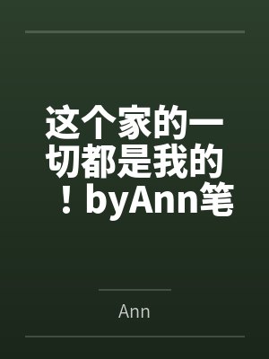 这个家的一切都是我的！byAnn笔趣阁无弹窗