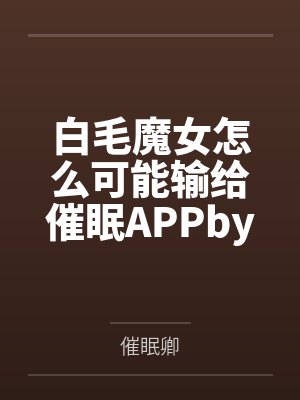 白毛魔女怎么可能输给催眠APPby白名月花