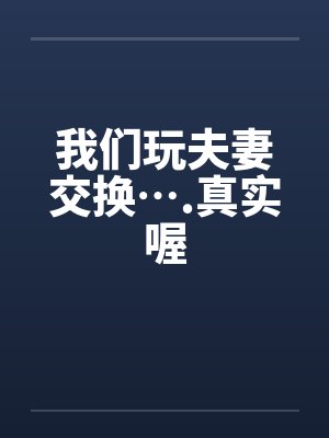 我们玩夫妻交换….真实喔 我们玩夫妻交换….真实喔
