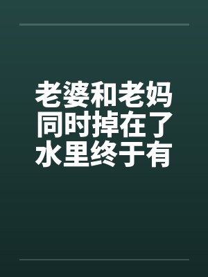 老婆和老妈同时掉在了水里终于有答案了 老婆和老妈同时掉在了水里终于有答案了