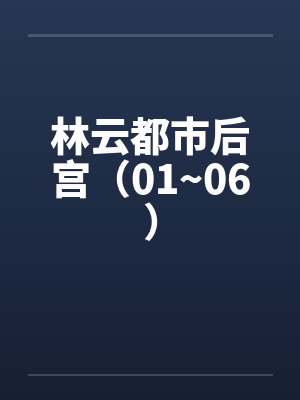 林云都市后宫(01~06) 林云都市后宫(01~06)