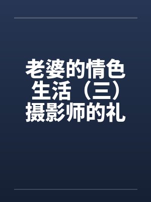 老婆的情色生活（三）摄影师的礼物