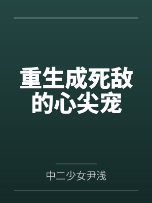 重生成死敌的心尖宠gl免费阅读浅花醉