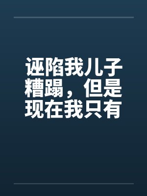 诬陷我儿子糟蹋，但是现在我只有女儿了