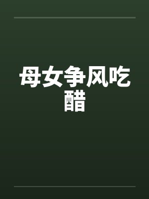 母女争风吃醋章节小说 母女争风吃醋章节小说